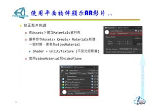 ? ӰƬɫ{
? Assets½MaterialsYϊA
? xAssets> Create> Materials
?|videoMaterial
? Shader = Unlit/Texture (ܹӰ)
? videoMaterialvideoPlane
ʹƽ@ʾARӰƬ 4/7
16
 