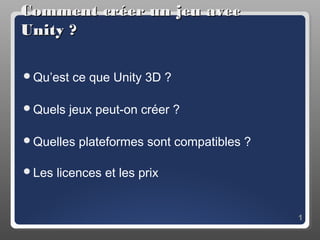 Comment créer un jeu avec
Unity ?

Qu’est   ce que Unity 3D ?

Quels   jeux peut-on créer ?

Quelles   plateformes sont compatibles ?

Les   licences et les prix


                                            1
 
