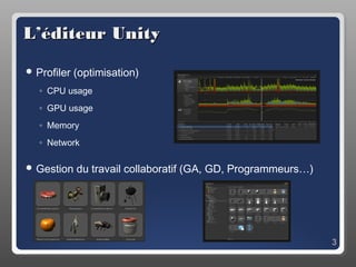 L’éditeur Unity

 Profiler   (optimisation)
   ◦ CPU usage
   ◦ GPU usage
   ◦ Memory
   ◦ Network

 Gestion    du travail collaboratif (GA, GD, Programmeurs…)




                                                               3
 