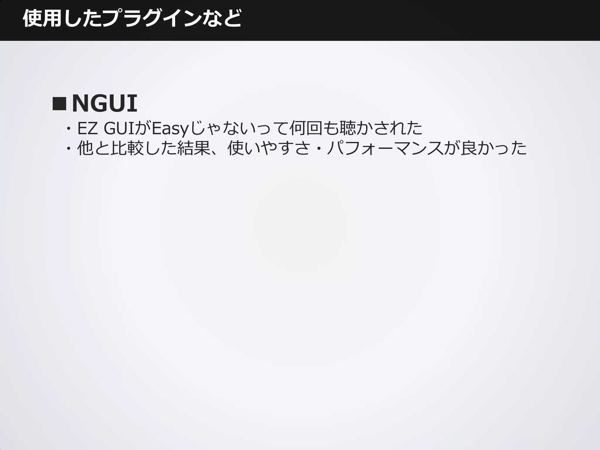 使用したプラグインなど



 ■NGUI
 ・EZ GUIがEasyじゃないって何回も聴かされた
 ・他と比較した結果、使いやすさ・パフォーマンスが良かった
 