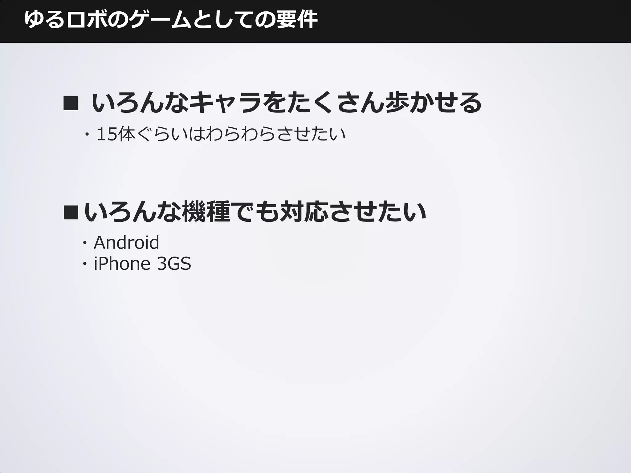 ゆるロボのゲームとしての要件



 ■ いろんなキャラをたくさん歩かせる
  ・15体ぐらいはわらわらさせたい



 ■いろんな機種でも対応させたい
  ・Android
  ・iPhone 3GS
 