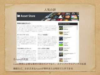 人気の訳
②Assetの充実
Game開発に必要な素材の部分だけでなく、スクリプトやエディタの拡張
機能など、さまざまなAssetが無料または有料で入手できる
25
 