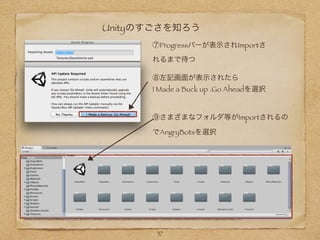 Unityのすごさを知ろう
⑦Progressバーが表示されImportさ
れるまで待つ
⑧左記画面が表示されたら
I Made a Buck up .Go Aheadを選択
⑨さまざまなフォルダ等がImportされるの
でAngryBotsを選択
37
 