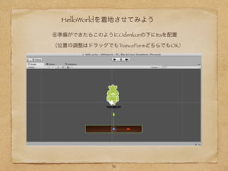 HelloWorldを着地させてみよう
⑧準備ができたらこのようにOdenkunの下にItaを配置
（位置の調整はドラッグでもTranceFormどちらでもOK)
56
 