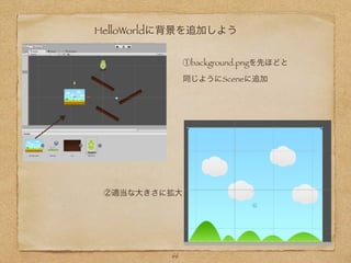 HelloWorldに背景を追加しよう
①background.pngを先ほどと
同じようにSceneに追加
66
②適当な大きさに拡大
 