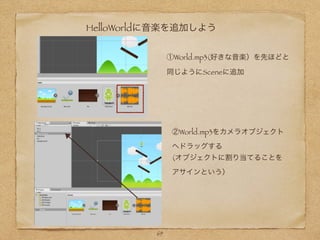 HelloWorldに音楽を追加しよう
①World.mp3(好きな音楽）を先ほどと
同じようにSceneに追加
69
②World.mp3をカメラオブジェクト
へドラッグする
(オブジェクトに割り当てることを
アサインという）
 