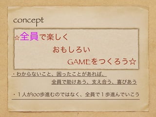 concept
☆全員で楽しく
     おもしろい
       GAMEをつくろう☆
・１人が100歩進むのではなく、全員で１歩進んでいこう
・わからないこと、困ったことがあれば、
        全員で助けあう、支え合う、喜びあう
7
 