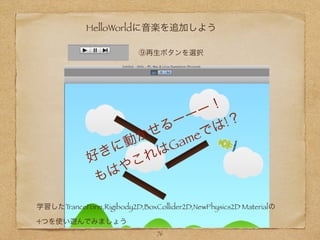HelloWorldに音楽を追加しよう
76
⑨再生ボタンを選択
好きに動かせるーーー！
もはやこれはGameでは!？
学習したTranceForm,Rigibody2D,BoxCollider2D,NewPhysics2D Materialの
4つを使い遊んでみましょう
 