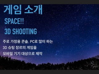 게임 소개
SPACE!!
3D SHOOTING
주로 가정용 콘솔, PC로 많이 하는
3D 슈팅 장르의 게임을
모바일 기기 대상으로 제작
 