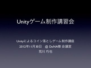 Unityゲーム制作講習会


Unityによるコイン落としゲーム制作講座
 2012年11月30日 @ DeNA様 会議室
         荒川 巧也
 