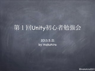 ©makohira2013
第１回Unity初心者勉強会
2013.5.21
by makohira
 