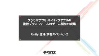 ブラウザアプリ・ネイティブアプリの
複数プラットフォームのゲーム開発の現場
Unity 道場 京都スペシャル2
 