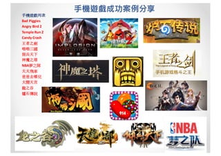 手機遊戲列表
Bad	Piggies
Angry	Bird	2
Temple	Run	2
Candy	Crash
王者之劍
啪啪三國
佣兵天下
神魔之塔
NBA夢之隊
天天飛車
爸爸去哪兒
大鬧天宫
龍之谷
爐石傳說
手機遊戲成功案例分享
 