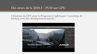 Des news de la 2018.3 – PLM sur GPU
Utilisation du GPU pour le Progressive Lightmaper ! Les temps de
backing vont être drastiquement réduits !
 