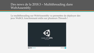 Des news de la 2018.3 – Multithreading dans
WebAssembly
Le multithreading sur WebAssembly va permettre de déployer des
jeux WebGL fonctionnant enfin sur plusieurs Threads !
 