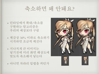 축소하면 왜 안돼요?
• 런타임에서 확대/축소를 
구현하는 알고리즘은 
우리의 예상보다 구림
• 체감상 50% 이하로 축소하기
시작하면 조금씩 깨진다
• 지나치게 큰 이미지는 
넣기전에 미리 화면 해상도에
맞도록 축소해서 넣는다
• 아니면 차라리 밉맵을 켜던가
 