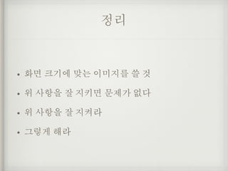 정리
• 화면 크기에 맞는 이미지를 쓸 것
• 위 사항을 잘 지키면 문제가 없다
• 위 사항을 잘 지켜라
• 그렇게 해라
 