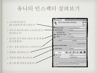유니티 인스펙터 살펴보기
• 스프라이트인가, 
3D 모델에 쓸 텍스쳐인가?
• 이미지 하나에 여러 스프라이트가
들어있는가?
• 유니티 길이 단위 1유닛 당 몇 픽셀
을 표현할까?
• 어느 점을 중심으로 그려지는가?
• 밉맵을 생성하는가?
• 어떻게 확대/축소하나?
• 빌드할 때 어떻게 넣을까?
 