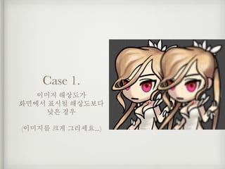 Case 1.
이미지 해상도가
화면에서 표시될 해상도보다
낮은 경우
(이미지를 크게 그리세요...)
 