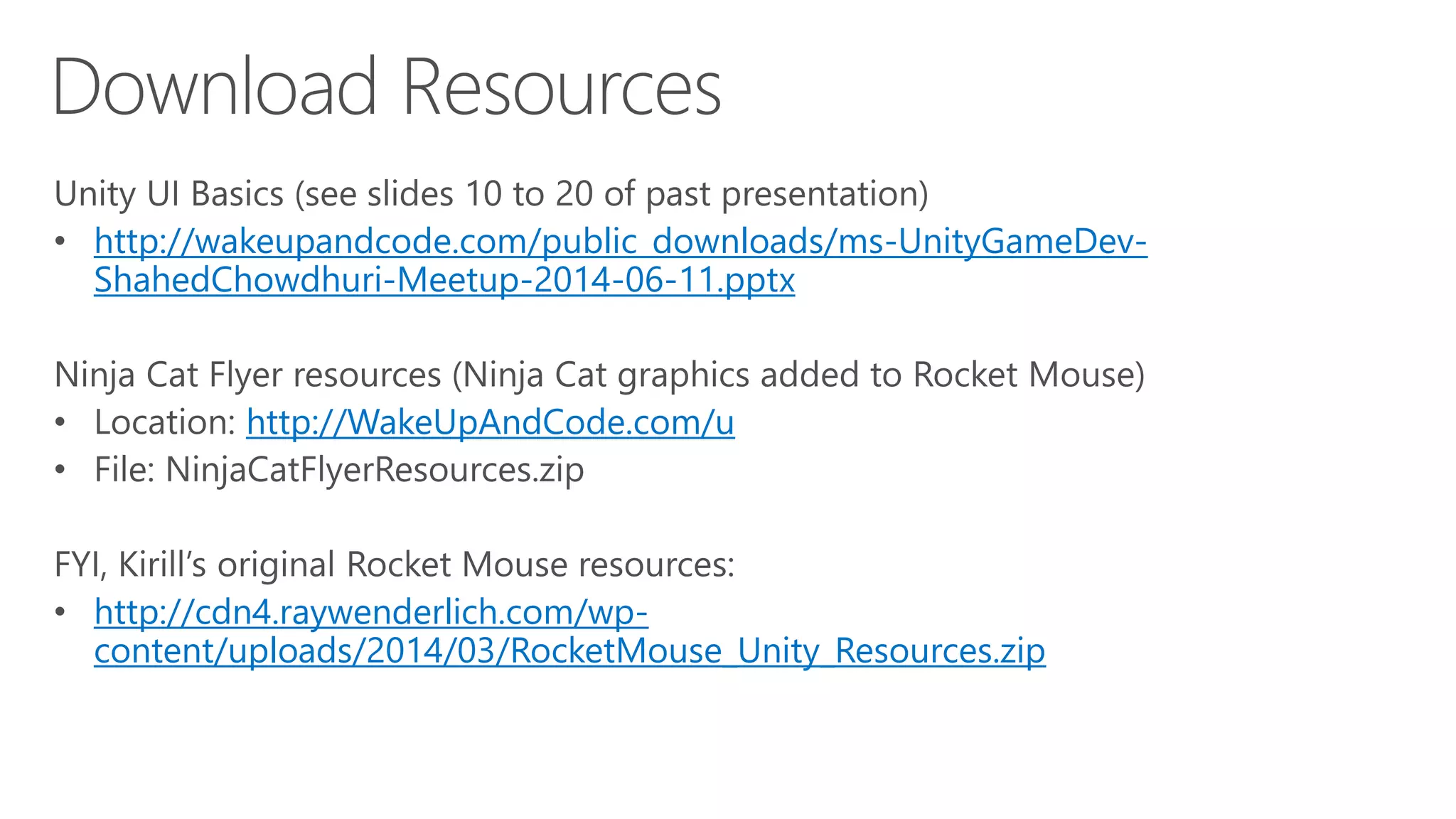 http://wakeupandcode.com/public_downloads/ms-UnityGameDev-
ShahedChowdhuri-Meetup-2014-06-11.pptx
http://WakeUpAndCode.com/u
http://cdn4.raywenderlich.com/wp-
content/uploads/2014/03/RocketMouse_Unity_Resources.zip
 