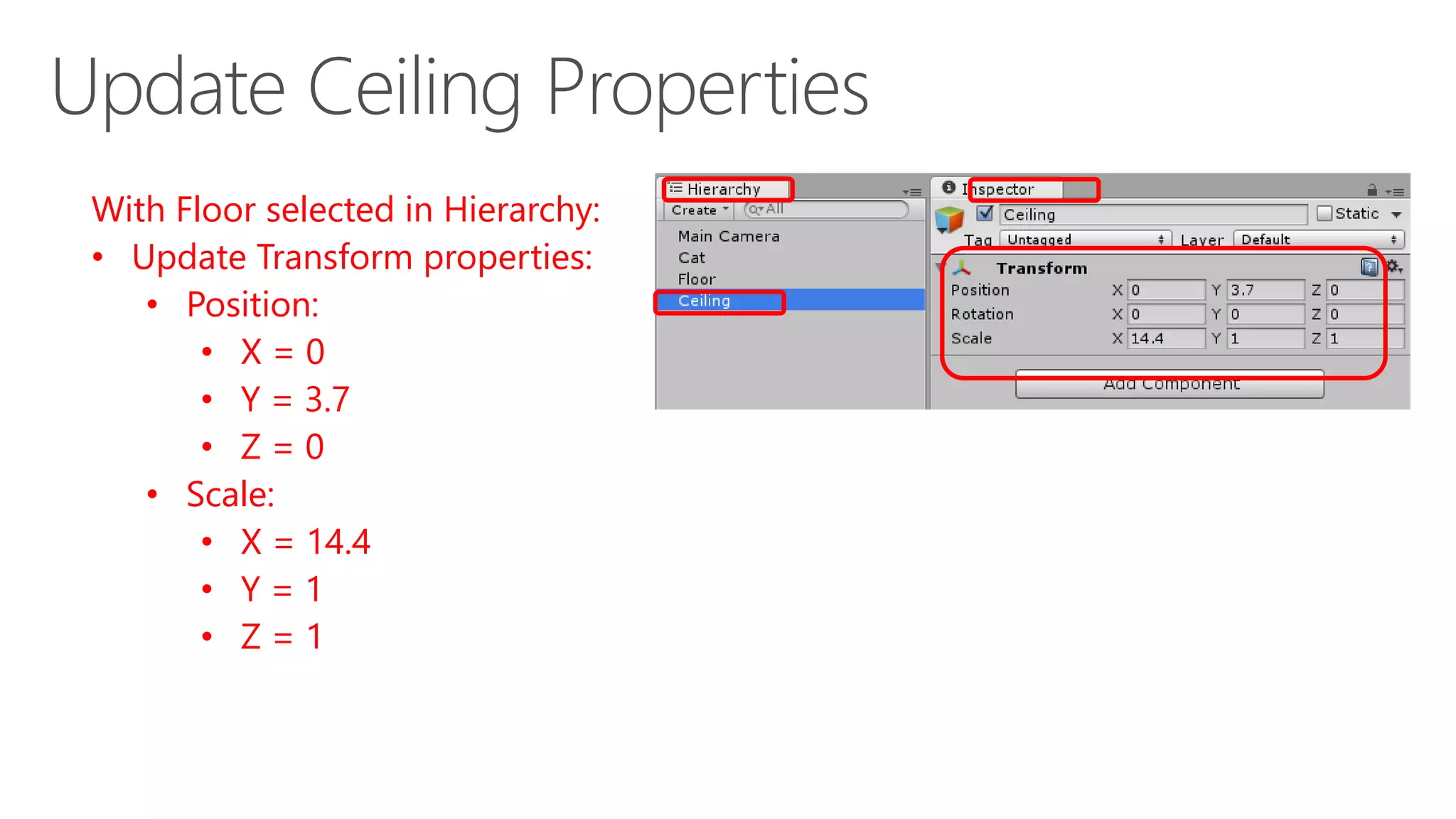 With Floor selected in Hierarchy:
• Update Transform properties:
• Position:
• X = 0
• Y = 3.7
• Z = 0
• Scale:
• X = 14.4
• Y = 1
• Z = 1
 