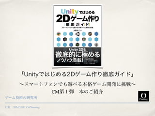 「Unityではじめる2Dゲーム作り徹底ガイド」 
～スマートフォンでも遊べる本格ゲーム開発に挑戦～ 
日付　2014/10/11 O-Planning 
CM第１弾　本のご紹介 
ゲーム技術の研究所 
 