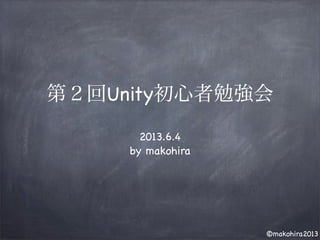 ©makohira2013
第２回Unity初心者勉強会
2013.6.4
by makohira
 