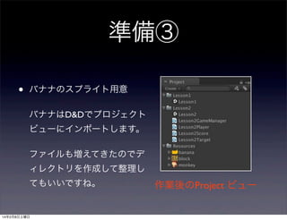 準備③
•

バナナのスプライト用意
バナナはD&Dでプロジェクト
ビューにインポートします。
ファイルも増えてきたのでデ
ィレクトリを作成して整理し
てもいいですね。

14年2月8日土曜日

作業後のProject ビュー

 