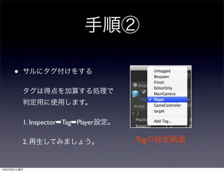 手順②
•

サルにタグ付けをする
タグは得点を加算する処理で
判定用に使用します。
1. Inspector➡Tag➡Player設定。
2. 再生してみましょう。

14年2月8日土曜日

Tagの設定画面

 