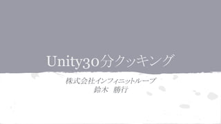 Unity30分クッキング
株式会社インフィニットループ
鈴木　勝行
 