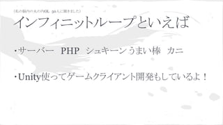 （私の脳内の丸の内OL　50人に聞きました）
インフィニットループといえば
・サーバー　PHP　シュキーン うまい棒　カニ
・Unity使ってゲームクライアント開発もしているよ！
 