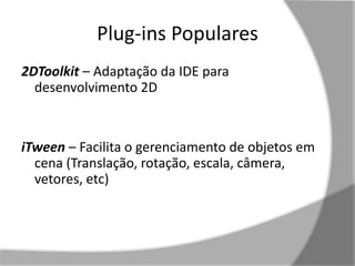 Plug-ins Populares 
2DToolkit – Adaptação da IDE para 
desenvolvimento 2D 
iTween – Facilita o gerenciamento de objetos em 
cena (Translação, rotação, escala, câmera, 
vetores, etc) 
 