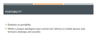 PORTABILITY
 Emphasis on portability
 Within a project, developers have control over delivery to mobile devices, web
browsers, desktops, and consoles
 