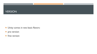 VERSION
 Unity comes in two basic flavors:
 pro version
 free version
 