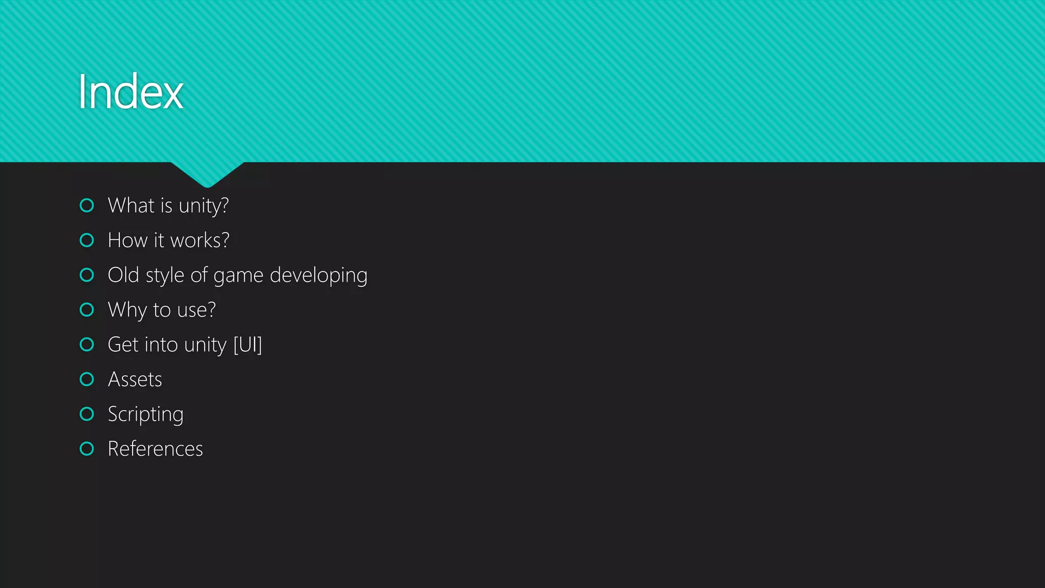 Index
 What is unity?
 How it works?
 Old style of game developing
 Why to use?
 Get into unity [UI]
 Assets
 Scripting
 References
 