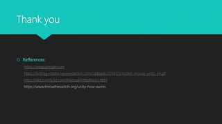 Thank you
 Refferences:
https://www.google.com
https://koenig-media.raywenderlich.com/uploads/2014/03/rocket_mouse_unity_34.gif
https://docs.unity3d.com/Manual/UnityBasics.html
https://www.throwtheswitch.org/unity-how-works
 