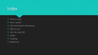 Index
 What is unity?
 How it works?
 Old style of game developing
 Why to use?
 Get into unity [UI]
 Assets
 Scripting
 References
 