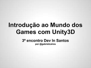 Introdução ao Mundo dos
   Games com Unity3D
    3º encontro Dev In Santos
           por @gabrielcaires
 