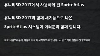 유니티3D 2017에서 사용하게 된 SpriteAtlas
유니티3D 2017과 함께 새기능으로 나온
SpriteAtlas 시스템이 여러분과 함께 합니다.
저도 내일모레부터 이걸로 최적화 시작해봐야 합니다.. 사실 그래서 만들어진 발표주제
 