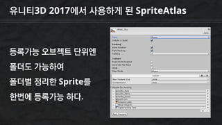 유니티3D 2017에서 사용하게 된 SpriteAtlas
등록가능 오브젝트 단위엔
폴더도 가능하여
폴더별 정리한 Sprite를
한번에 등록가능 하다.
 