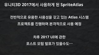 유니티3D 2017에서 사용하게 된 SpriteAtlas
전반적으로 유용한 사용성을 갖고 있는 Atlas 시스템
프로젝트를 진행하며 본격적으로 사용 예정
차후 2017 UI에 관한
포스트 모텀 발표가 있을수도…
 