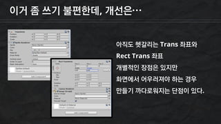 이거 좀 쓰기 불편한데, 개선은…
아직도 헷갈리는 Trans 좌표와
Rect Trans 좌표
개별적인 장점은 있지만
화면에서 어우러져야 하는 경우
만들기 까다로워지는 단점이 있다.
 
