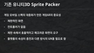 기존 유니티3D Sprite Packer
게임 모바일 스펙의 대중화가 만든 게임UI의 중요성
- 제한적인 화면
- 컨트롤러가 없음
- 제한 속에서 효율적이고 매끄러운 화면의 요구
- 플랫폼의 속성이 종전과 다른 방식의 UX를 필요로 함
 