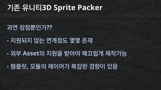 기존 유니티3D Sprite Packer
과연 장점뿐인가??
- 지원되지 않는 연계점도 몇몇 존재
- 외부 Asset의 지원을 받아야 매끄럽게 제작가능
- 템플릿, 모듈의 레이어가 복잡한 경향이 있음
 