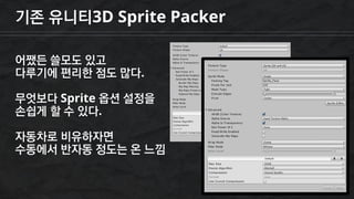 기존 유니티3D Sprite Packer
어쨌든 쓸모도 있고
다루기에 편리한 점도 많다.
무엇보다 Sprite 옵션 설정을
손쉽게 할 수 있다.
자동차로 비유하자면
수동에서 반자동 정도는 온 느낌
 