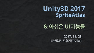 Unity3D 2017
SpriteAtlas
& 아쉬운 UI기능들
2017. 11. 25
데브루키 조홍기(고기님)
 