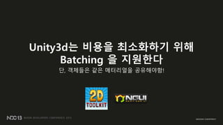 Unity3d는 비용을 최소화하기 위해
Batching 을 지원한다
단, 객체들은 같은 메터리얼을 공유해야함!
 