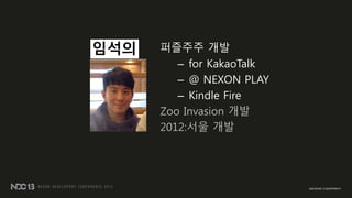 퍼즐주주 개발
– for KakaoTalk
– @ NEXON PLAY
– Kindle Fire
Zoo Invasion 개발
2012:서울 개발
임석의
 