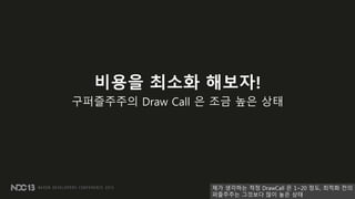 비용을 최소화 해보자!
구퍼즐주주의 Draw Call 은 조금 높은 상태
제가 생각하는 적정 DrawCall 은 1~20 정도, 최적화 젂의
퍼즐주주는 그것보다 많이 높은 상태
 