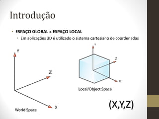 Introdução
• ESPAÇO GLOBAL x ESPAÇO LOCAL
  • Em aplicações 3D é utilizado o sistema cartesiano de coordenadas




                                                   (X,Y,Z)
 